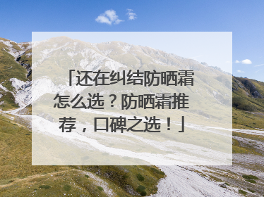 还在纠结防晒霜怎么选？防晒霜推荐，口碑之选！