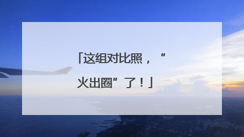 这组对比照，“火出圈”了！