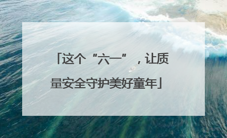 这个“六一”，让质量安全守护美好童年