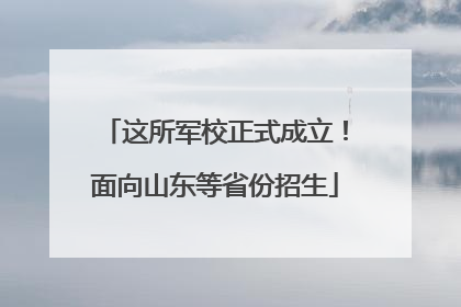 这所军校正式成立！面向山东等省份招生
