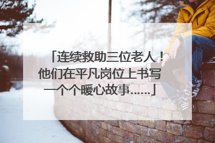 连续救助三位老人！他们在平凡岗位上书写一个个暖心故事……