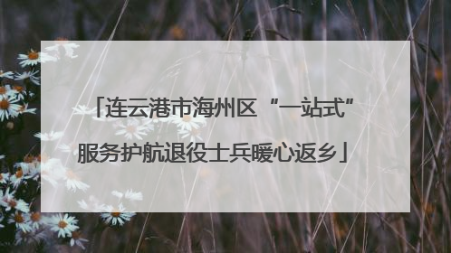 连云港市海州区“一站式”服务护航退役士兵暖心返乡