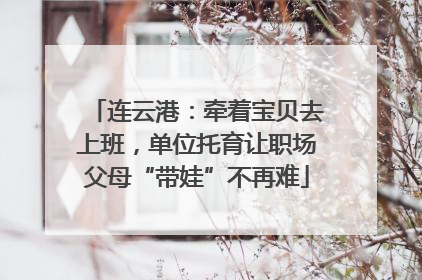 连云港：牵着宝贝去上班，单位托育让职场父母“带娃”不再难