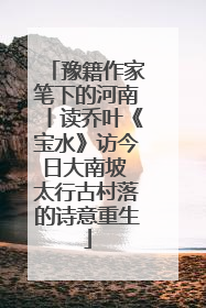 豫籍作家笔下的河南丨读乔叶《宝水》访今日大南坡 太行古村落的诗意重生