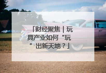 财经聚焦｜玩具产业如何“玩”出新天地？