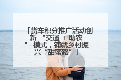 货车积分推广活动创新 “交通 + 助农” 模式，铺就乡村振兴“甜蜜路”