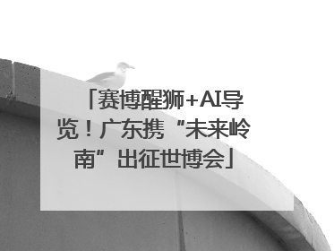 赛博醒狮+AI导览！广东携“未来岭南”出征世博会