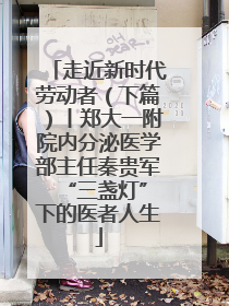 走近新时代劳动者（下篇）丨郑大一附院内分泌医学部主任秦贵军 “三盏灯”下的医者人生