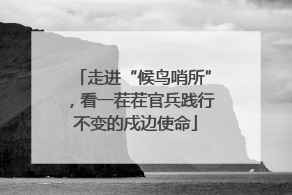 走进“候鸟哨所”，看一茬茬官兵践行不变的戍边使命