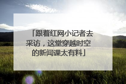 跟着红网小记者去采访，这堂穿越时空的新闻课太有料