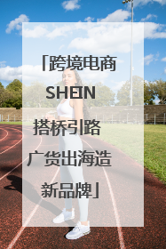 跨境电商SHEIN搭桥引路 广货出海造新品牌