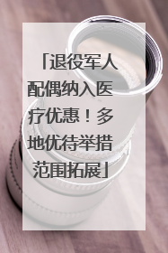 退役军人配偶纳入医疗优惠！多地优待举措范围拓展