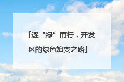 逐“绿”而行，开发区的绿色嬗变之路