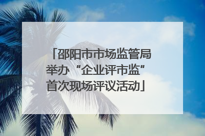 邵阳市市场监管局举办“企业评市监”首次现场评议活动