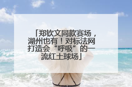 郑钦文同款赛场，湖州也有！对标法网打造会“呼吸”的一流红土球场