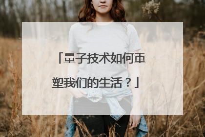 量子技术如何重塑我们的生活？