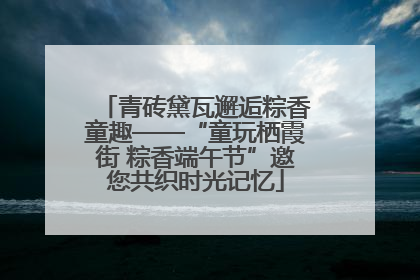 青砖黛瓦邂逅粽香童趣——“童玩栖霞街 粽香端午节”邀您共织时光记忆