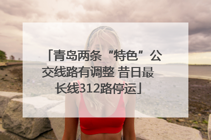 青岛两条“特色”公交线路有调整 昔日最长线312路停运