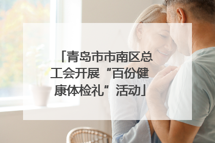 青岛市市南区总工会开展“百份健康体检礼”活动
