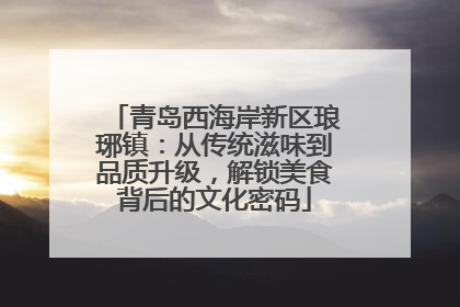 青岛西海岸新区琅琊镇：从传统滋味到品质升级，解锁美食背后的文化密码