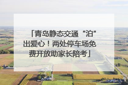 青岛静态交通“泊”出爱心！两处停车场免费开放助家长陪考