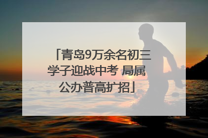 青岛9万余名初三学子迎战中考 局属公办普高扩招
