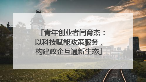青年创业者闫育杰：以科技赋能政策服务，构建政企互通新生态