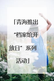 青海推出“档案馆开放日”系列活动