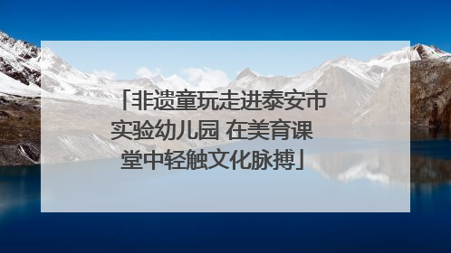 非遗童玩走进泰安市实验幼儿园 在美育课堂中轻触文化脉搏