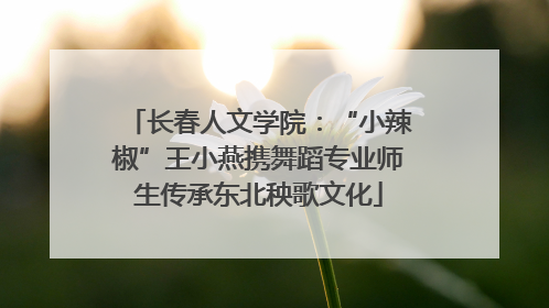 长春人文学院：“小辣椒”王小燕携舞蹈专业师生传承东北秧歌文化
