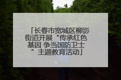 长春市宽城区柳影街道开展“传承红色基因 争当国防卫士”主题教育活动