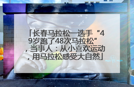 长春马拉松一选手“49岁跑了48次马拉松”，当事人：从小喜欢运动，用马拉松感受大自然