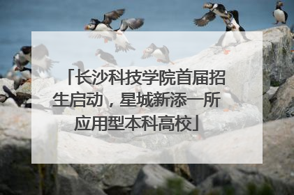 长沙科技学院首届招生启动，星城新添一所应用型本科高校