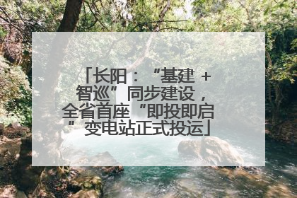长阳：“基建 + 智巡”同步建设，全省首座“即投即启”变电站正式投运