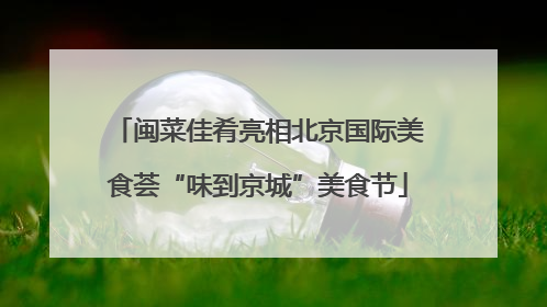 闽菜佳肴亮相北京国际美食荟“味到京城”美食节