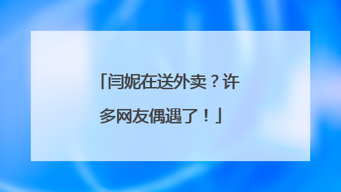 闫妮在送外卖？许多网友偶遇了！