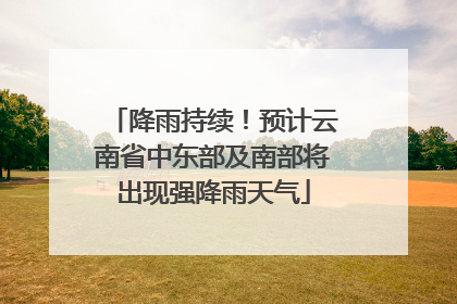 降雨持续！预计云南省中东部及南部将出现强降雨天气