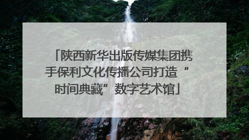 陕西新华出版传媒集团携手保利文化传播公司打造“时间典藏”数字艺术馆