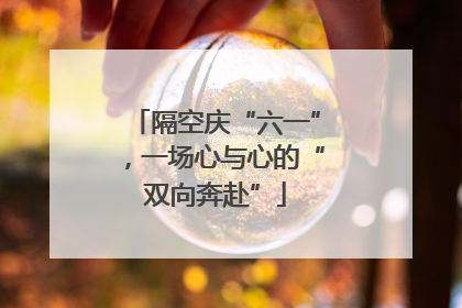 隔空庆“六一”，一场心与心的“双向奔赴”