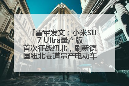 雷军发文：小米SU7 Ultra量产版首次征战纽北，刷新德国纽北赛道量产电动车圈速纪录，成为纽北史上最速量产电动车