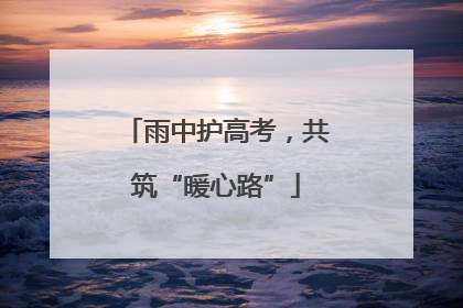 雨中护高考，共筑“暖心路”