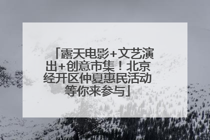 露天电影+文艺演出+创意市集！北京经开区仲夏惠民活动等你来参与