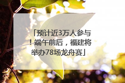 预计近3万人参与！端午前后，福建将举办78场龙舟赛