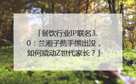 餐饮行业IP联名3.0：兰湘子携手熊出没，如何撬动Z世代家长？