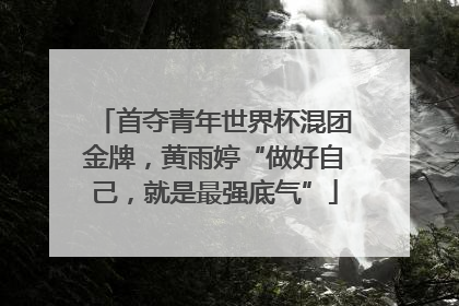 首夺青年世界杯混团金牌，黄雨婷“做好自己，就是最强底气”