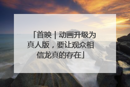 首映｜动画升级为真人版，要让观众相信龙真的存在