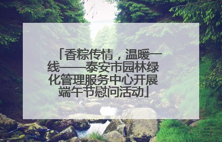 香粽传情，温暖一线——泰安市园林绿化管理服务中心开展端午节慰问活动