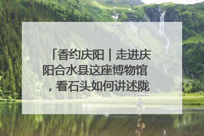香约庆阳｜走进庆阳合水县这座博物馆，看石头如何讲述陇东千年历史