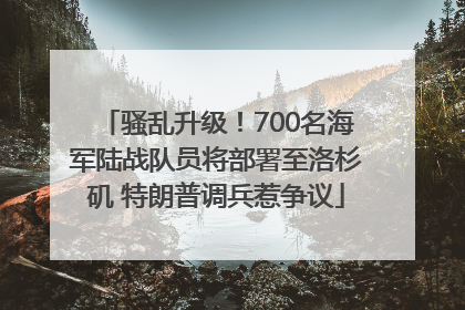 骚乱升级！700名海军陆战队员将部署至洛杉矶 特朗普调兵惹争议