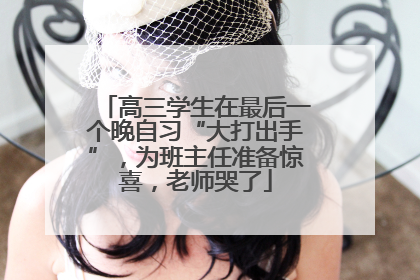 高三学生在最后一个晚自习“大打出手”，为班主任准备惊喜，老师哭了